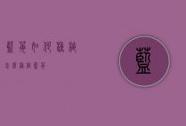蓝莓如何种植（怎么种植蓝莓）