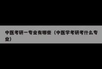 中医考研一专业有哪些（中医学考研考什么专业）