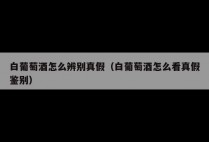 白葡萄酒怎么辨别真假（白葡萄酒怎么看真假鉴别）