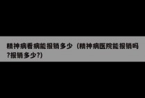 精神病看病能报销多少（精神病医院能报销吗?报销多少?）