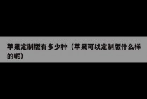 苹果定制版有多少种（苹果可以定制版什么样的呢）