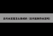 古代水泥是怎么做成的（古代能制作水泥吗）