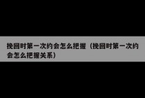 挽回时第一次约会怎么把握（挽回时第一次约会怎么把握关系）