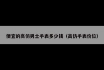 便宜的高仿男士手表多少钱（高仿手表价位）