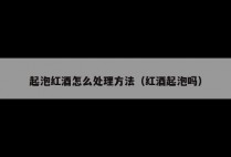 起泡红酒怎么处理方法（红酒起泡吗）