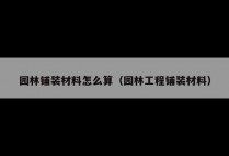 园林铺装材料怎么算（园林工程铺装材料）