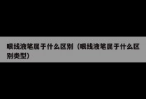 眼线液笔属于什么区别（眼线液笔属于什么区别类型）
