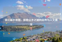 浙江丽水地图，探索山水之城的自然与人文瑰宝