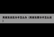 男朋友说出分手怎么办（男朋友要分手怎么说）