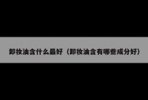 卸妆油含什么最好（卸妆油含有哪些成分好）
