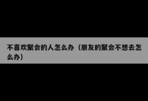 不喜欢聚会的人怎么办（朋友的聚会不想去怎么办）
