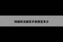 韩国和法国买手表便宜多少