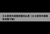 小小星球大碰撞拼图怎么用（小小星球大碰撞安卓版下载）