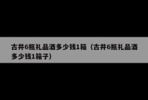 古井6瓶礼品酒多少钱1箱（古井6瓶礼品酒多少钱1箱子）