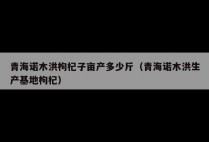 青海诺木洪枸杞子亩产多少斤（青海诺木洪生产基地枸杞）