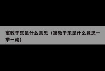寓教于乐是什么意思（寓教于乐是什么意思一举一动）