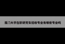 厦门大学在职研究生招收专业有哪些专业吗