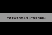 广西夏天天气怎么样（广西天气好吗）