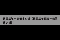 民国三年一元值多少钱（民国三年银元一元值多少钱）
