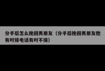 分手后怎么挽回男朋友（分手后挽回男朋友他有时接电话有时不接）