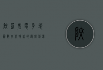 陕西省电子地图，数字化时代的导航利器与信息宝库