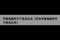 平板电脑开不了机怎么办(华为平板电脑开不了机怎么办)