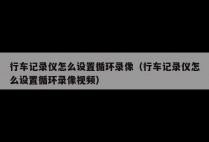 行车记录仪怎么设置循环录像（行车记录仪怎么设置循环录像视频）