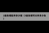 2亩鱼塘能养多少猪（3亩鱼塘可以养多少鱼）
