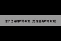 怎么适当的冷落女友（怎样适当冷落女友）