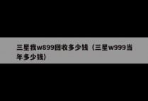 三星我w899回收多少钱（三星w999当年多少钱）