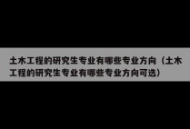 土木工程的研究生专业有哪些专业方向（土木工程的研究生专业有哪些专业方向可选）
