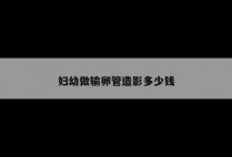 妇幼做输卵管造影多少钱