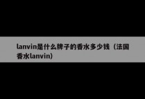 lanvin是什么牌子的香水多少钱（法国香水lanvin）