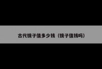 古代镜子值多少钱（镜子值钱吗）
