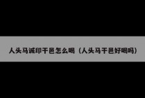人头马诚印干邑怎么喝（人头马干邑好喝吗）