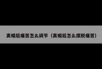离婚后痛苦怎么调节（离婚后怎么摆脱痛苦）