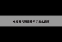 电视天气预报看不了怎么回事