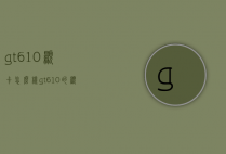 gt610显卡怎么样（gt610的显卡怎么样）