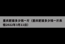 重庆肥猪多少钱一斤（重庆肥猪多少钱一斤表格2022年3月11日）