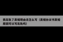 我出轨了离婚理由该怎么写（离婚协议书离婚原因可以写出轨吗）
