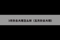 3月份去大理怎么样（五月份去大理）