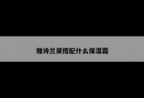 雅诗兰黛搭配什么保湿霜