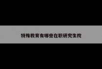 特殊教育有哪些在职研究生院
