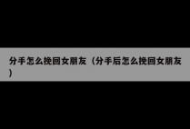 分手怎么挽回女朋友（分手后怎么挽回女朋友）