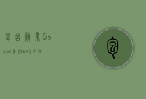 包含苹果6splus美版64g多少钱的词条