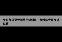 专科考研要考哪些初试科目（专科生考研考试科目）