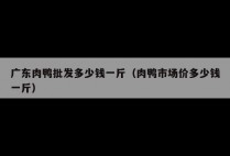 广东肉鸭批发多少钱一斤（肉鸭市场价多少钱一斤）