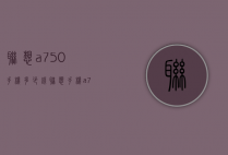 联想a750手机多少钱（联想手机a750e）