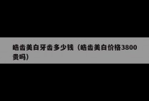 皓齿美白牙齿多少钱（皓齿美白价格3800贵吗）