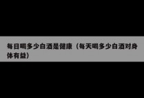 每日喝多少白酒是健康（每天喝多少白酒对身体有益）